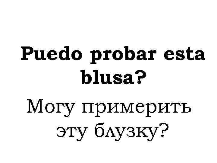 Puedo probar esta blusa? Могу примерить эту блузку? 