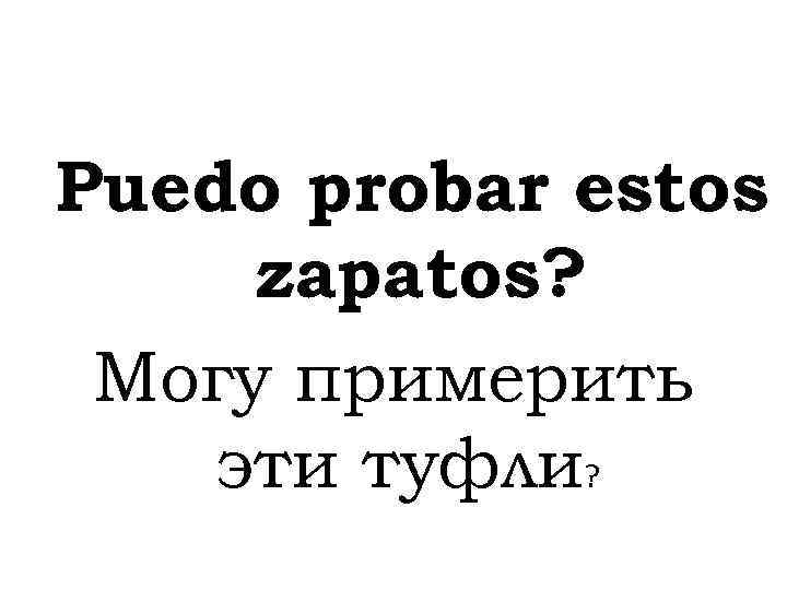 Puedo probar estos zapatos? Могу примерить эти туфли? 