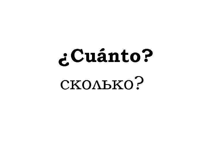 ¿Cuánto? сколько? 