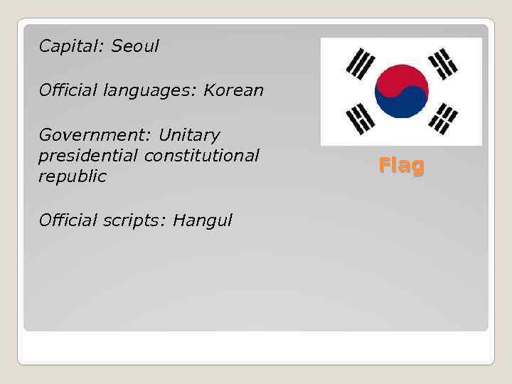 Capital: Seoul Official languages: Korean Government: Unitary presidential constitutional republic Official scripts: Hangul Flag