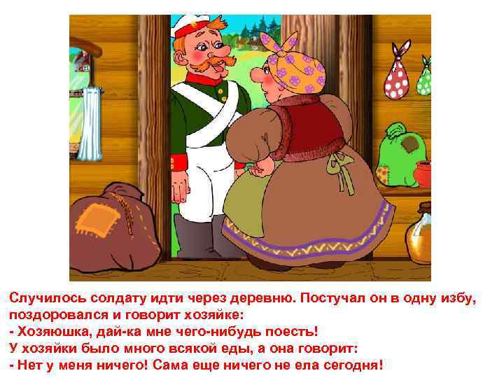 Случилось солдату идти через деревню. Постучал он в одну избу, поздоровался и говорит хозяйке: