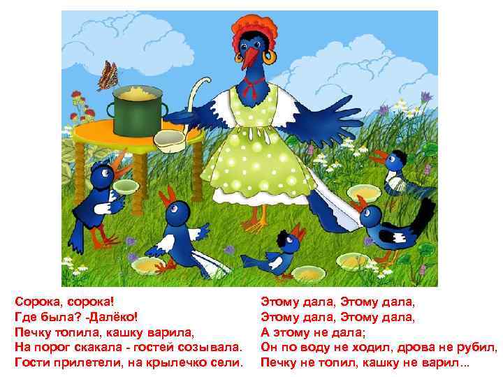 Сорока, сорока! Где была? -Далёко! Печку топила, кашку варила, На порог скакала - гостей