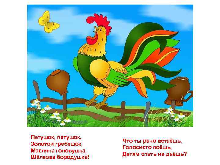 Петушок, петушок, Золотой гребешок, Масляна головушка, Шёлкова бородушка! Что ты рано встаёшь, Голосисто поёшь,