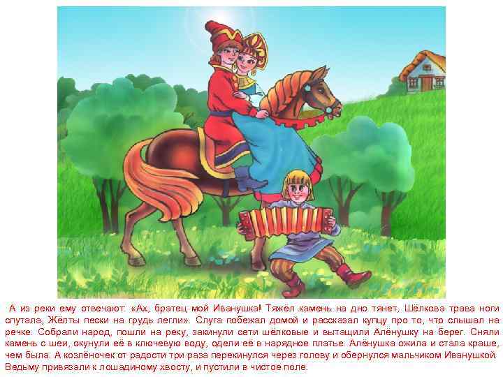 А из реки ему отвечают: «Ах, братец мой Иванушка! Тяжёл камень на дно тянет,