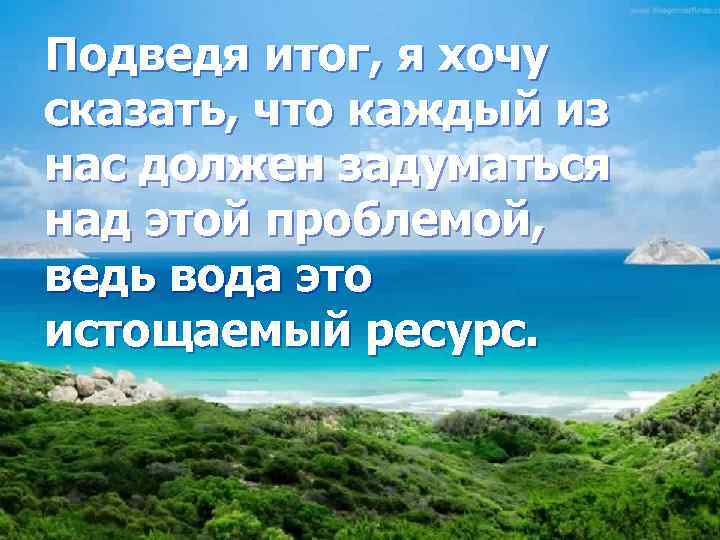 Подведя итог, я хочу сказать, что каждый из нас должен задуматься над этой проблемой,