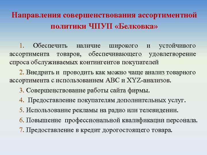 Направления совершенствования ассортиментной политики ЧПУП «Белковка» 1. Обеспечить наличие широкого и устойчивого ассортимента товаров,