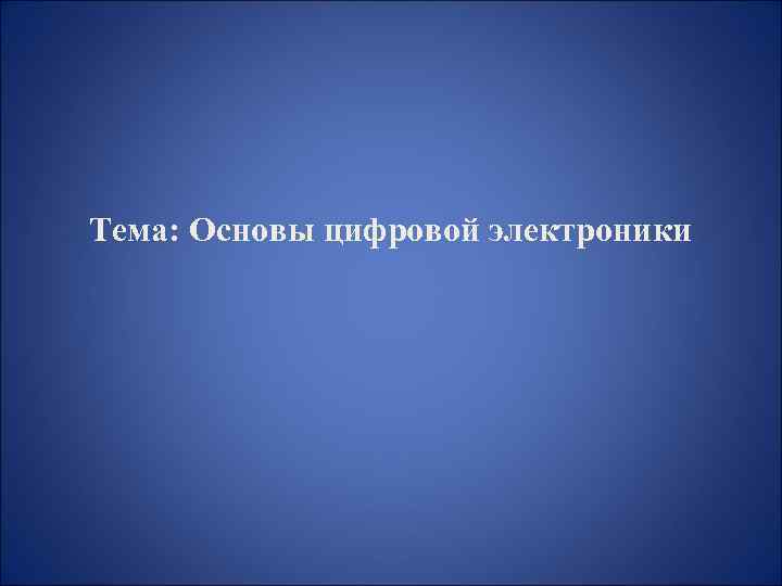 Тема: Основы цифровой электроники 