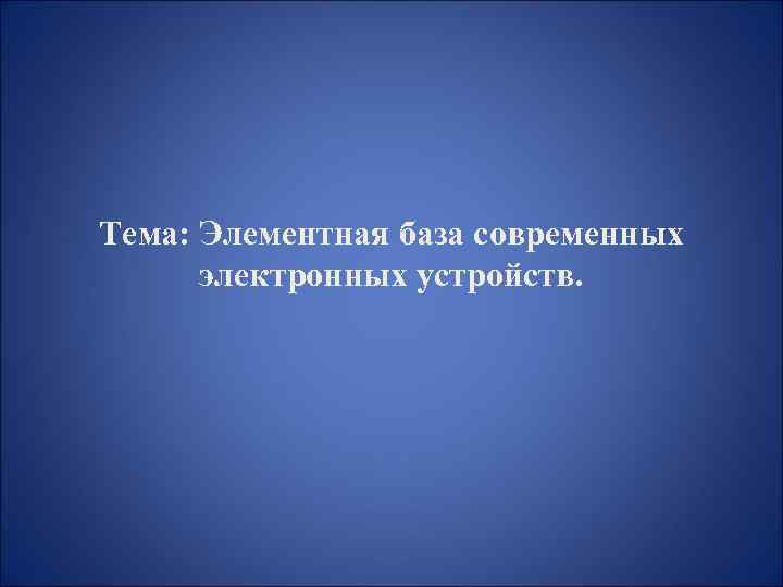Тема: Элементная база современных электронных устройств. 