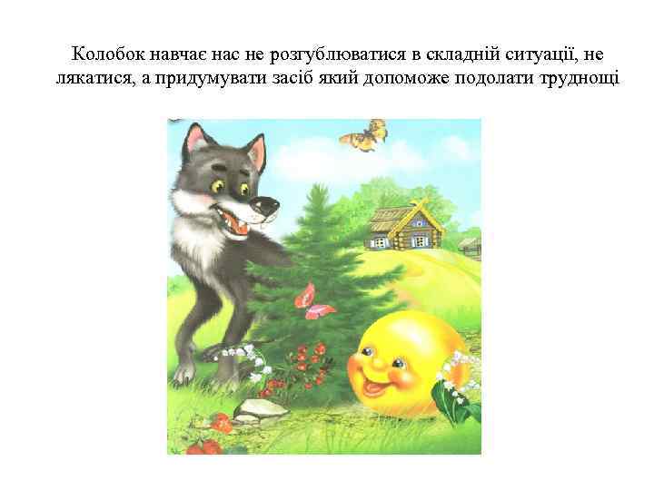 Колобок навчає нас не розгублюватися в складній ситуації, не лякатися, а придумувати засіб який