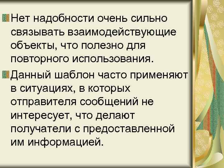 Нет надобности очень сильно связывать взаимодействующие объекты, что полезно для повторного использования. Данный шаблон