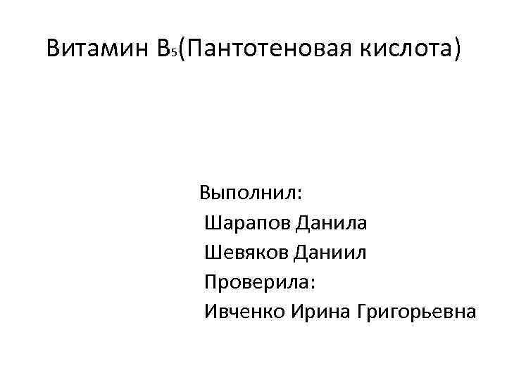 Витамин B 5(Пантотеновая кислота) Выполнил: Шарапов Данила Шевяков Даниил Проверила: Ивченко Ирина Григорьевна 