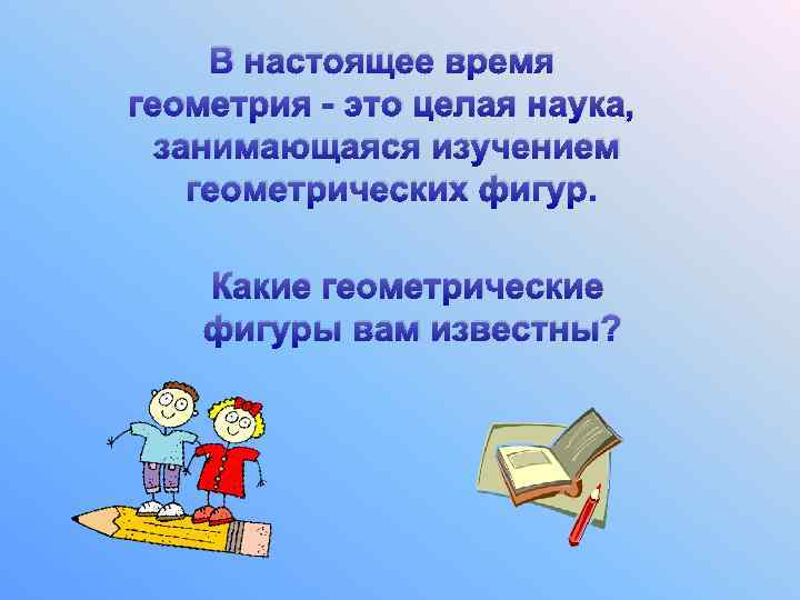 В настоящее время геометрия - это целая наука, занимающаяся изучением геометрических фигур. Какие геометрические