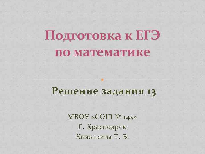 Подготовка к ЕГЭ по математике Решение задания 13 МБОУ «СОШ № 143» Г. Красноярск