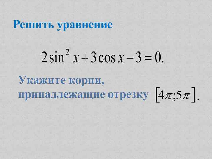 Решить уравнение Укажите корни, принадлежащие отрезку . 