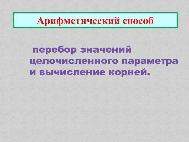 Арифметический способ перебор значений целочисленного параметра и вычисление корней. 