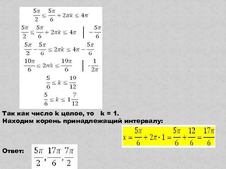 Так как число k целое, то k = 1. Находим корень принадлежащий интервалу: Ответ: