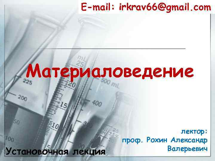 E-mail: irkrav 66@gmail. com Материаловедение Установочная лекция лектор: проф. Рохин Александр Валерьевич 
