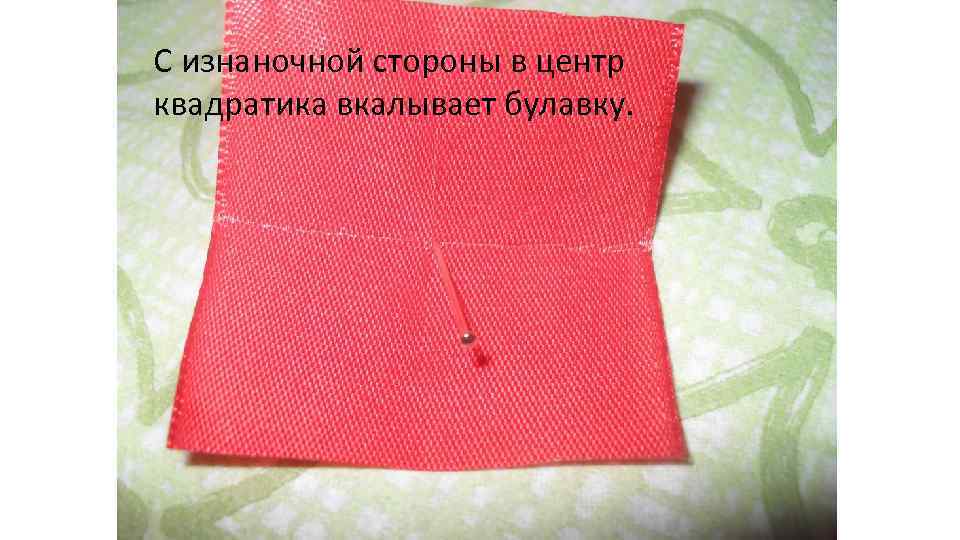 С изнаночной стороны в центр квадратика вкалывает булавку. 