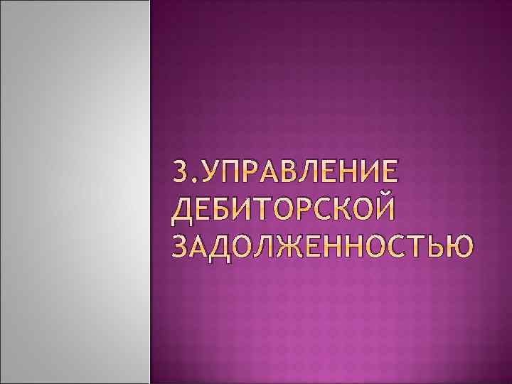 3. УПРАВЛЕНИЕ ДЕБИТОРСКОЙ ЗАДОЛЖЕННОСТЬЮ 