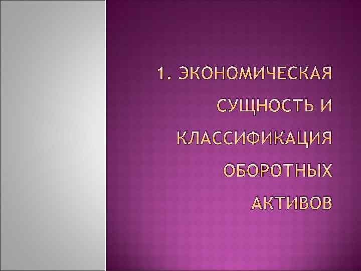1. ЭКОНОМИЧЕСКАЯ СУЩНОСТЬ И КЛАССИФИКАЦИЯ ОБОРОТНЫХ АКТИВОВ 