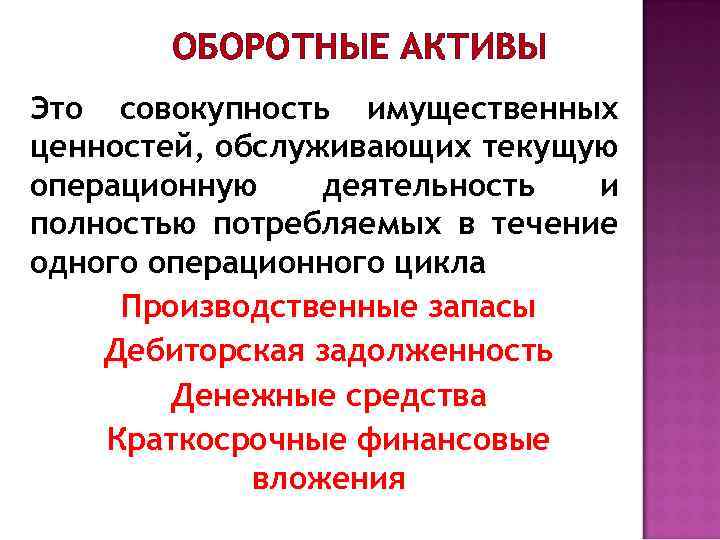ОБОРОТНЫЕ АКТИВЫ Это совокупность имущественных ценностей, обслуживающих текущую операционную деятельность и полностью потребляемых в