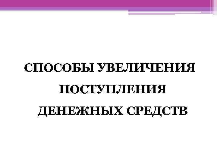 СПОСОБЫ УВЕЛИЧЕНИЯ ПОСТУПЛЕНИЯ ДЕНЕЖНЫХ СРЕДСТВ 