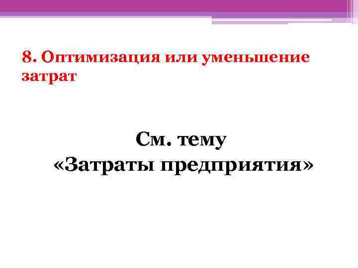 8. Оптимизация или уменьшение затрат См. тему «Затраты предприятия» 