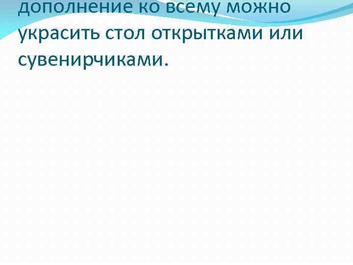 дополнение ко всему можно украсить стол открытками или сувенирчиками. 