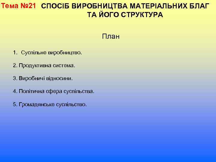 Тема № 21 СПОСІБ ВИРОБНИЦТВА МАТЕРІАЛЬНИХ БЛАГ ТА ЙОГО СТРУКТУРА План 1. Суспільне виробництво.