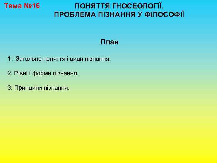 Тема № 16 ПОНЯТТЯ ГНОСЕОЛОГІЇ. ПРОБЛЕМА ПІЗНАННЯ У ФІЛОСОФІЇ План 1. Загальне поняття і