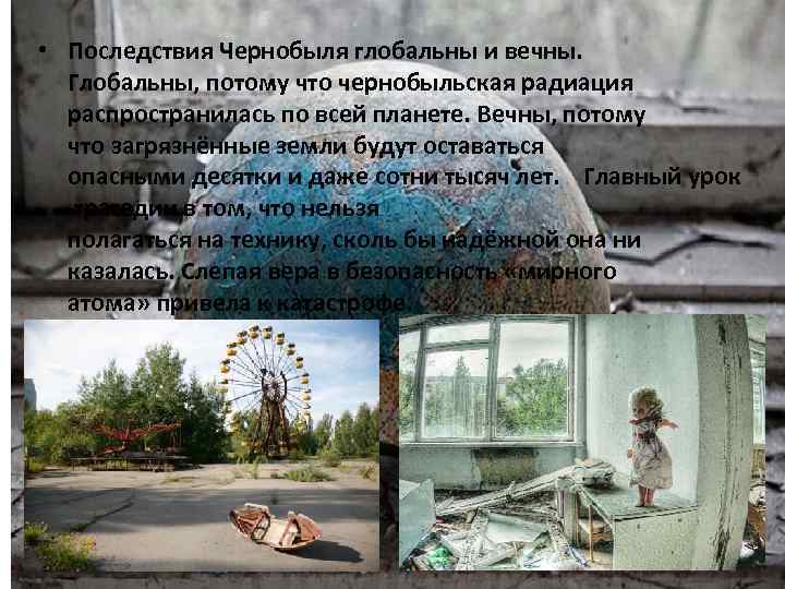  • Последствия Чернобыля глобальны и вечны. Глобальны, потому что чернобыльская радиация распространилась по