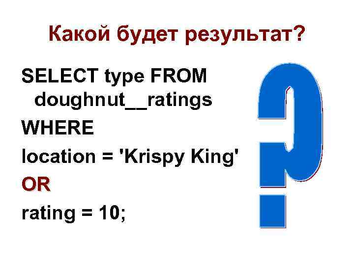 Какой будет результат? SELECT type FROM doughnut__ratings WHERE location = 'Krispy King' OR rating