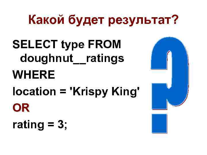 Какой будет результат? SELECT type FROM doughnut__ratings WHERE location = 'Krispy King' OR rating