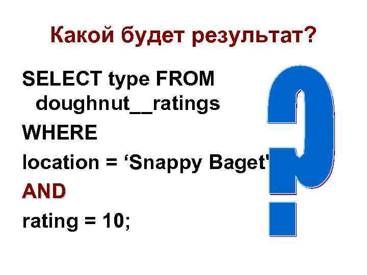 Какой будет результат? SELECT type FROM doughnut__ratings WHERE location = ‘Snappy Baget' AND rating