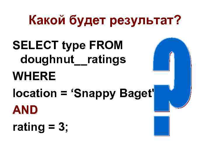 Какой будет результат? SELECT type FROM doughnut__ratings WHERE location = ‘Snappy Baget' AND rating