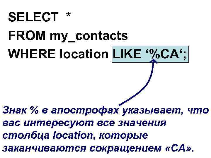 SELECT * FROM my_contacts WHERE location LIKE ‘%CA‘; Знак % в апострофах указывает, что