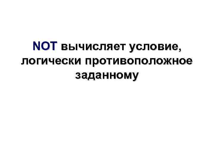 NOT вычисляет условие, логически противоположное заданному 
