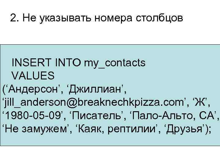 2. Не указывать номера столбцов INSERT INTO my_contacts VALUES (‘Андерсон’, ‘Джиллиан’, ‘jill_anderson@breaknechkpizza. com’, ‘Ж’,