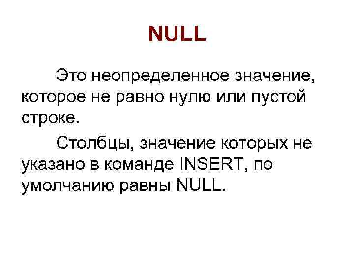 NULL Это неопределенное значение, которое не равно нулю или пустой строке. Столбцы, значение которых