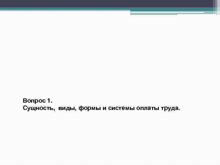 Вопрос 1. Сущность, виды, формы и системы оплаты труда. 