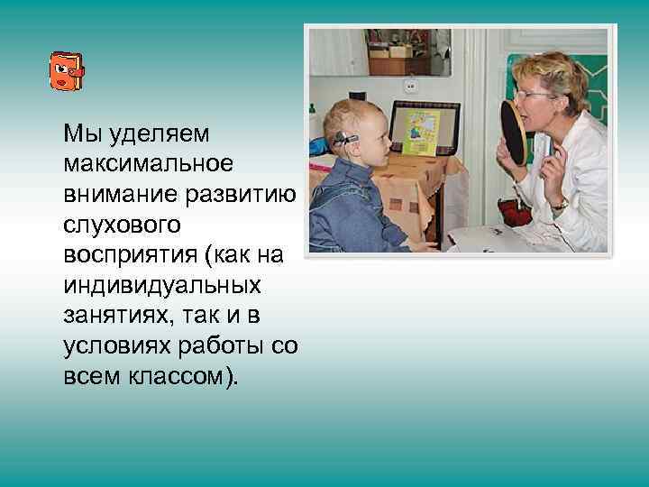 Мы уделяем максимальное внимание развитию слухового восприятия (как на индивидуальных занятиях, так и в