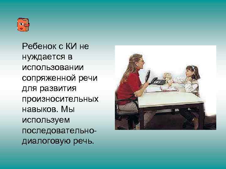 Ребенок с КИ не нуждается в использовании сопряженной речи для развития произносительных навыков. Мы