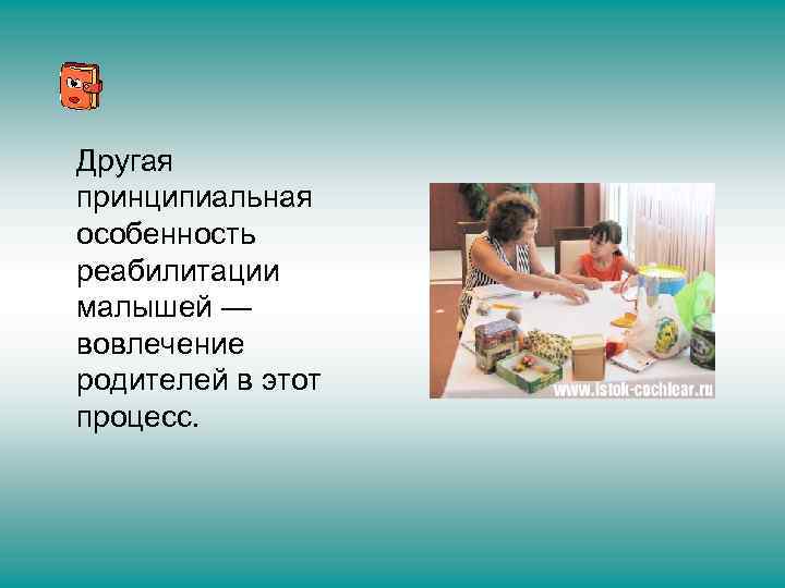 Другая принципиальная особенность реабилитации малышей — вовлечение родителей в этот процесс. 