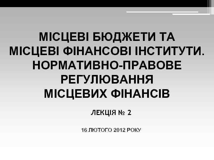 МІСЦЕВІ БЮДЖЕТИ ТА МІСЦЕВІ ФІНАНСОВІ ІНСТИТУТИ. НОРМАТИВНО-ПРАВОВЕ РЕГУЛЮВАННЯ МІСЦЕВИХ ФІНАНСІВ ЛЕКЦІЯ № 2 16