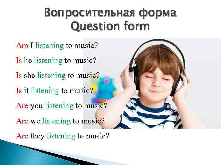 Вопросительная форма Question form Am I listening to music? Is he listening to music?