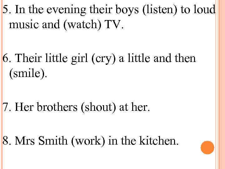 5. In the evening their boys (listen) to loud music and (watch) TV. 6.