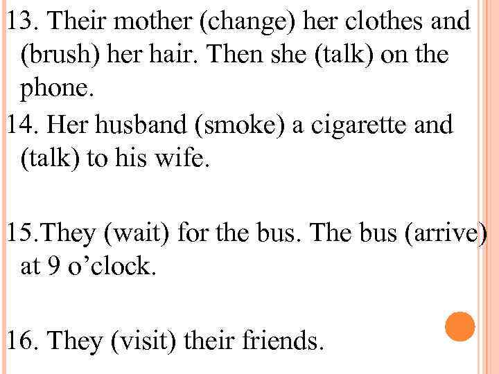 13. Their mother (change) her clothes and (brush) her hair. Then she (talk) on