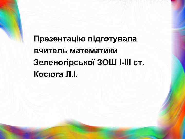 Презентацію підготувала вчитель математики Зеленогірської ЗОШ І-ІІІ ст. Косюга Л. І. 