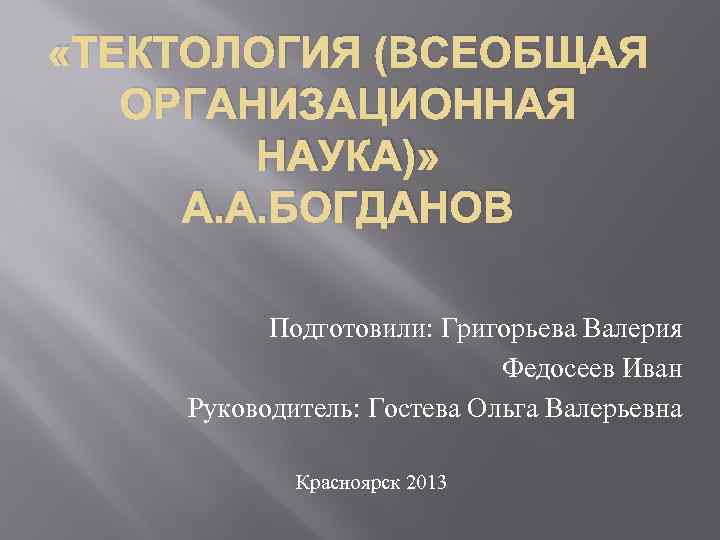  «ТЕКТОЛОГИЯ (ВСЕОБЩАЯ ОРГАНИЗАЦИОННАЯ НАУКА)» А. А. БОГДАНОВ Подготовили: Григорьева Валерия Федосеев Иван Руководитель: