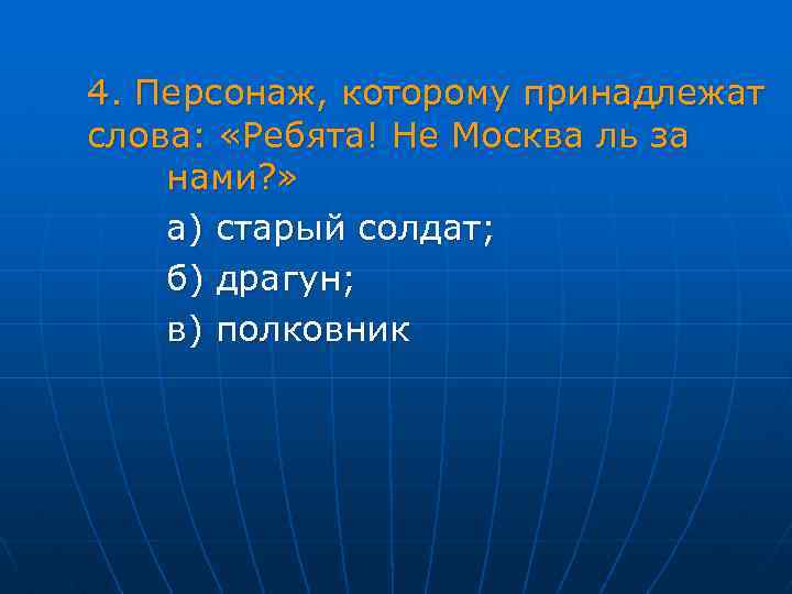 4. Персонаж, которому принадлежат слова: «Ребята! Не Москва ль за нами? » а) старый